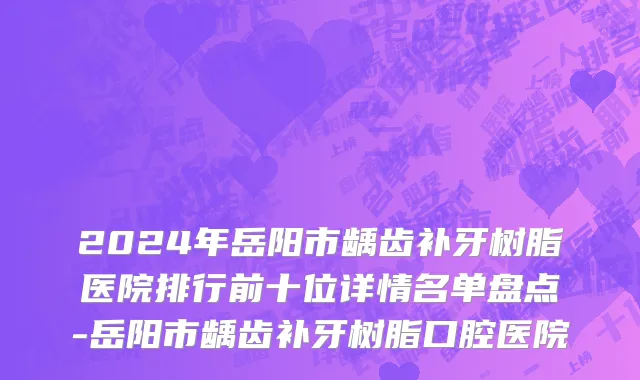 2024年岳阳市龋齿补牙树脂医院排行前十位详情名单盘点-岳阳市龋齿补牙树脂口腔医院