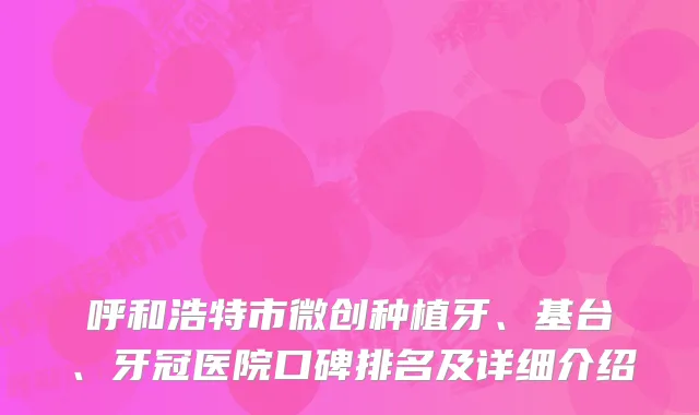 呼和浩特市微创种植牙、基台、牙冠医院口碑排名及详细介绍