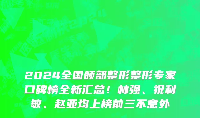 2024全国颌部整形整形专家口碑榜全新汇总!林强、祝利敏、赵亚均上榜前三不意外
