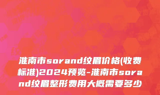 淮南市sorand纹眉价格(收费标准)2024预览-淮南市sorand纹眉整形费用大概需要多少