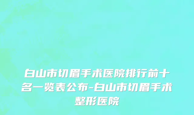 白山市切眉手术医院排行前十名一览表公布-白山市切眉手术整形医院