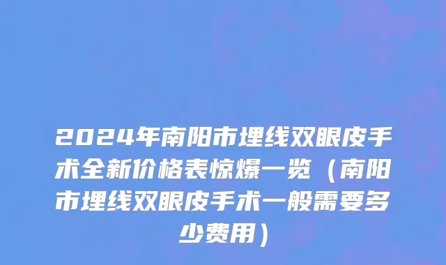 2024年南阳市埋线双眼皮手术全新价格表惊爆一览（南阳市埋线双眼皮手术一般需要多少费用）