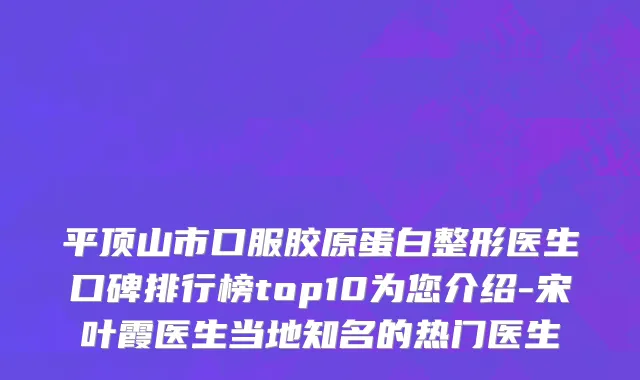 平顶山市口服胶原蛋白整形医生口碑排行榜top10为您介绍-宋叶霞医生当地知名的热门医生