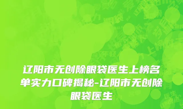 辽阳市无创除眼袋医生上榜名单实力口碑揭秘-辽阳市无创除眼袋医生