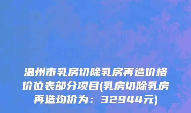 温州市乳房切除乳房再造价格价位表部分项目(乳房切除乳房再造均价为：32944元)