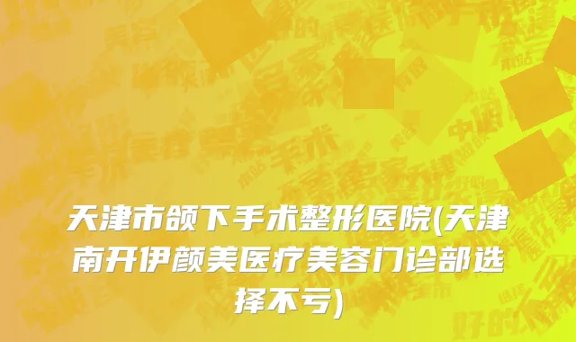 天津市颌下手术整形医院(天津南开伊颜美医疗美容门诊部选择不亏)