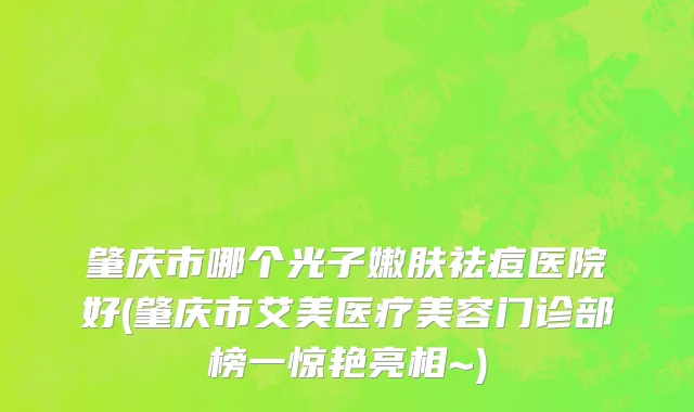肇庆市哪个光子嫩肤祛痘医院好(肇庆市艾美医疗美容门诊部榜一惊艳亮相~)