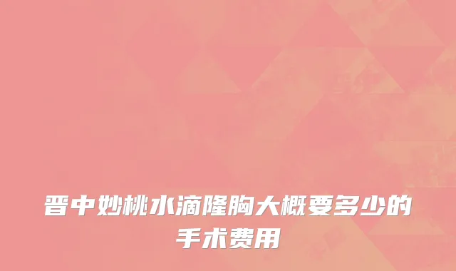 晋中妙桃水滴隆胸大概要多少的手术费用