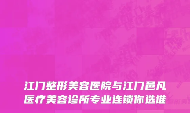 江门整形美容医院与江门邑凡医疗美容诊所专业连锁你选谁
