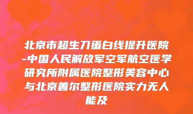 北京市超生刀蛋白线提升医院-中国人民解放军空军航空医学研究所附属医院整形美容中心与北京善尔整形医院实力无人能及