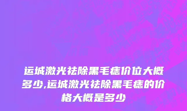 运城激光祛除黑毛痣价位大概多少,运城激光祛除黑毛痣的价格大概是多少