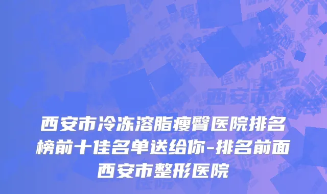 西安市冷冻溶脂瘦臀医院排名榜前十佳名单送给你-排名前面西安市整形医院