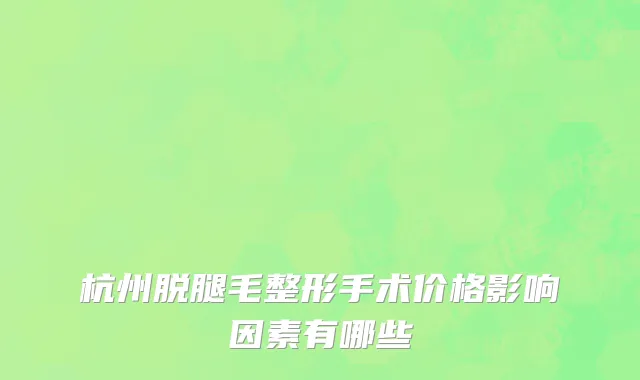 杭州脱腿毛整形手术价格影响因素有哪些