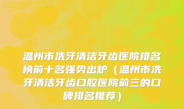 温州市洗牙清洁牙齿医院排名榜前十名强势出炉（温州市洗牙清洁牙齿口腔医院前三的口碑排名推荐）
