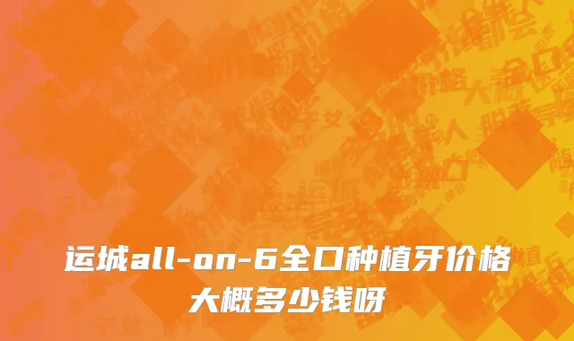 运城all-on-6全口种植牙价格大概多少钱呀
