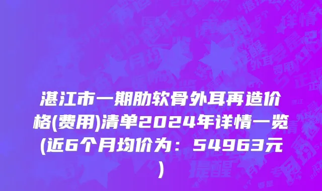 湛江市一期肋软骨外耳再造价格(费用)清单2024年详情一览(近6个月均价为：54963元)