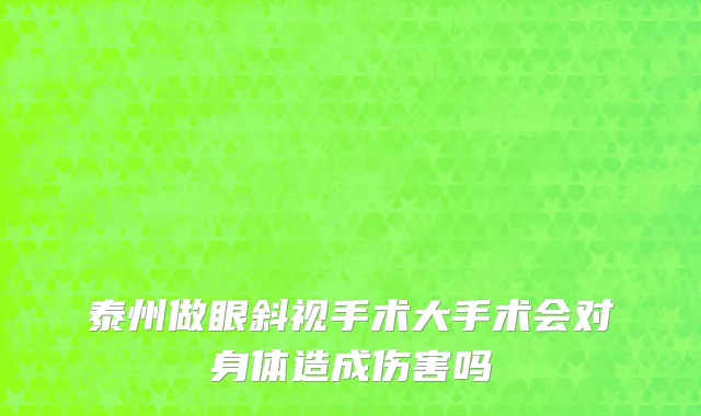 泰州做眼斜视手术大手术会对身体造成伤害吗
