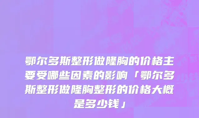 鄂尔多斯整形做隆胸的价格主要受哪些因素的影响「鄂尔多斯整形做隆胸整形的价格大概是多少钱」