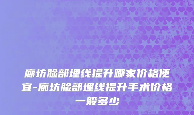 廊坊脸部埋线提升哪家价格便宜-廊坊脸部埋线提升手术价格一般多少