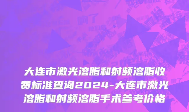 大连市激光溶脂和射频溶脂收费标准查询2024-大连市激光溶脂和射频溶脂手术参考价格