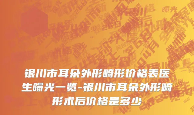 银川市耳朵外形畸形价格表医生曝光一览-银川市耳朵外形畸形术后价格是多少