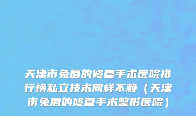 天津市兔唇的修复手术医院排行榜私立技术同样不赖（天津市兔唇的修复手术整形医院）