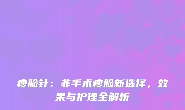 瘦脸针：非手术瘦脸新选择，效果与护理全解析