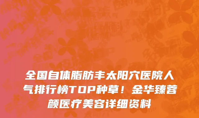 全国自体脂肪丰太阳穴医院人气排行榜TOP种草!金华臻蓉颜医疗美容详细资料