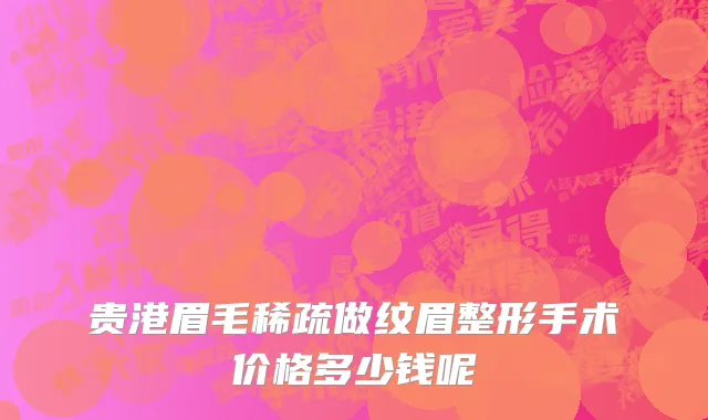 贵港眉毛稀疏做纹眉整形手术价格多少钱呢