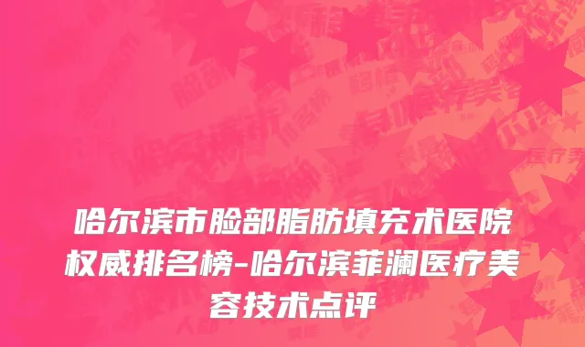 哈尔滨市脸部脂肪填充术医院权威排名榜-哈尔滨菲澜医疗美容技术点评