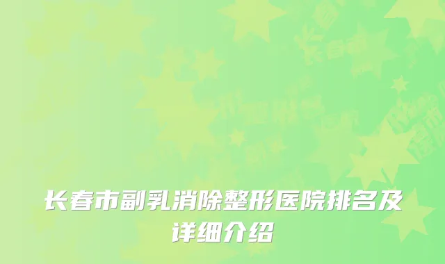 长春市副乳消除整形医院排名及详细介绍
