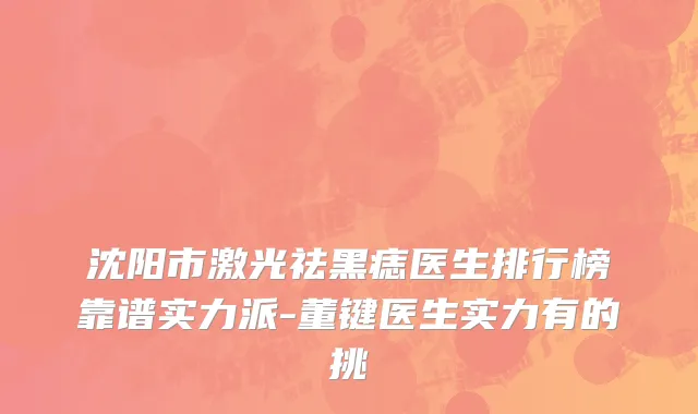 沈阳市激光祛黑痣医生排行榜靠谱实力派-董键医生实力有的挑