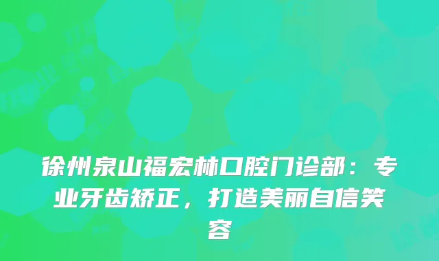 徐州泉山福宏林口腔门诊部：专业牙齿矫正，打造美丽自信笑容