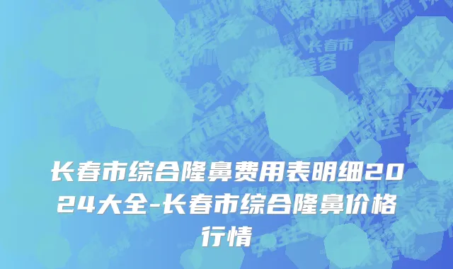 长春市综合隆鼻费用表明细2024大全-长春市综合隆鼻价格行情
