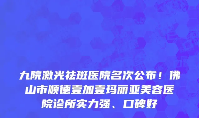九院激光祛斑医院名次公布!佛山市顺德壹加壹玛丽亚美容医院诊所实力强、口碑好