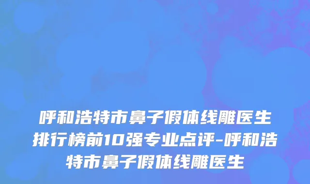 呼和浩特市鼻子假体线雕医生排行榜前10强专业点评-呼和浩特市鼻子假体线雕医生