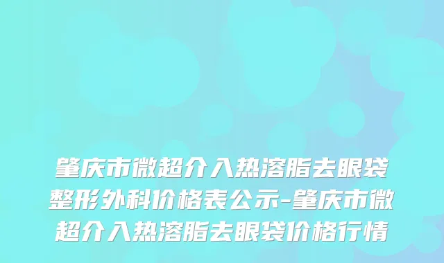 肇庆市微超介入热溶脂去眼袋整形外科价格表公示-肇庆市微超介入热溶脂去眼袋价格行情