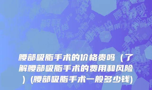 腰部吸脂手术的价格贵吗（了解腰部吸脂手术的费用和风险）(腰部吸脂手术一般多少钱)