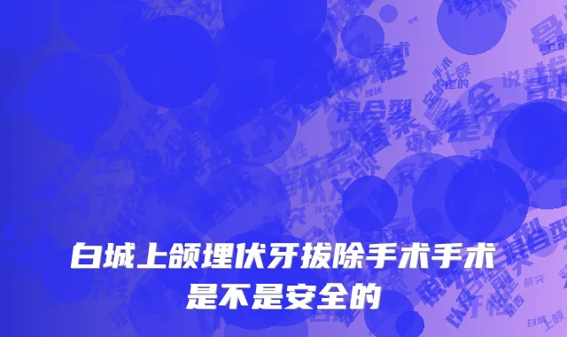 白城上颌埋伏牙拔除手术手术是不是安全的