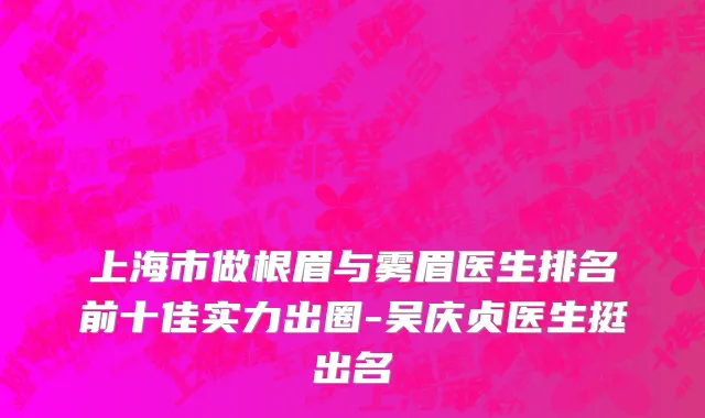 上海市做根眉与雾眉医生排名前十佳实力出圈-吴庆贞医生挺出名