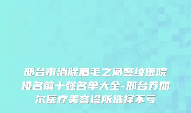 邢台市消除眉毛之间竖纹医院排名前十强名单大全-邢台乔丽尔医疗美容诊所选择不亏