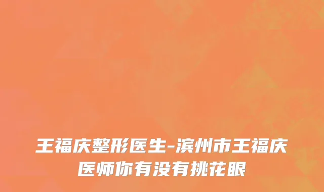 王福庆整形医生-滨州市王福庆医师你有没有挑花眼