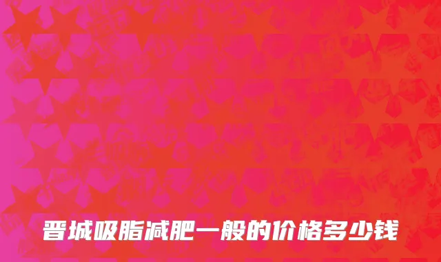 晋城吸脂减肥一般的价格多少钱