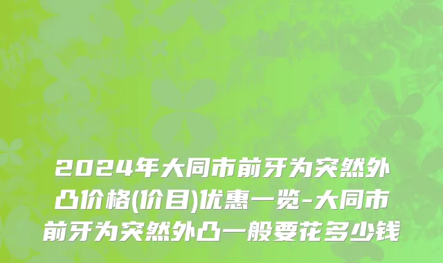 2024年大同市前牙为突然外凸价格(价目)优惠一览-大同市前牙为突然外凸一般要花多少钱