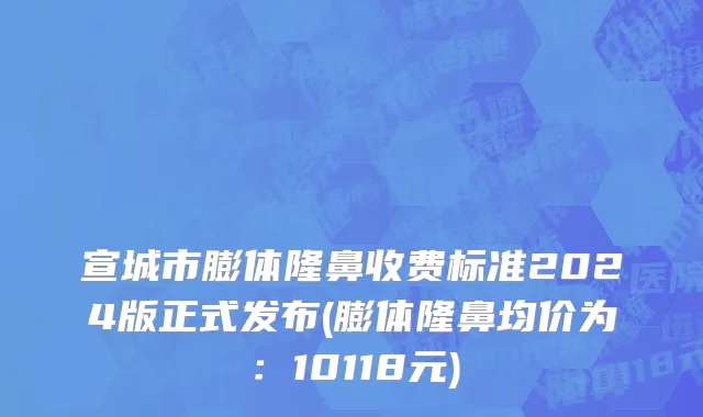 宣城市膨体隆鼻收费标准2024版正式发布(膨体隆鼻均价为：10118元)