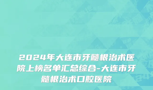 2024年大连市牙髓根治术医院上榜名单汇总综合-大连市牙髓根治术口腔医院