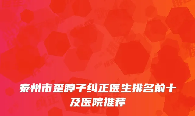 泰州市歪脖子纠正医生排名前十及医院推荐