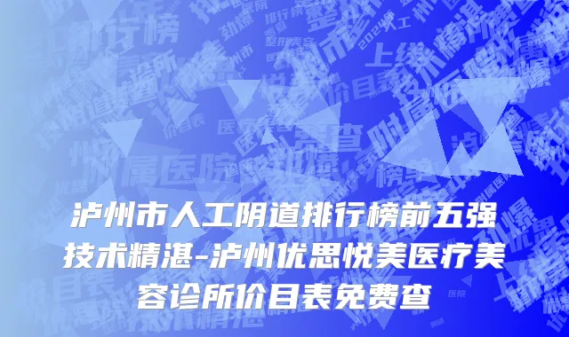 泸州市人工阴道排行榜前五强技术精湛-泸州优思悦美医疗美容诊所价目表免费查