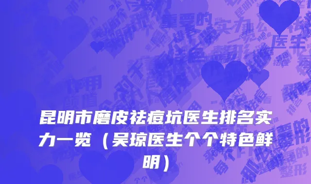 昆明市磨皮祛痘坑医生排名实力一览（吴琼医生个个特色鲜明）