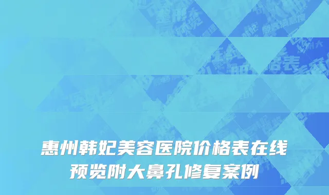 惠州韩妃美容医院价格表在线预览附大鼻孔修复案例